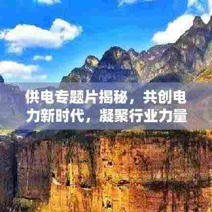 供电专题片揭秘，共创电力新时代，凝聚行业力量