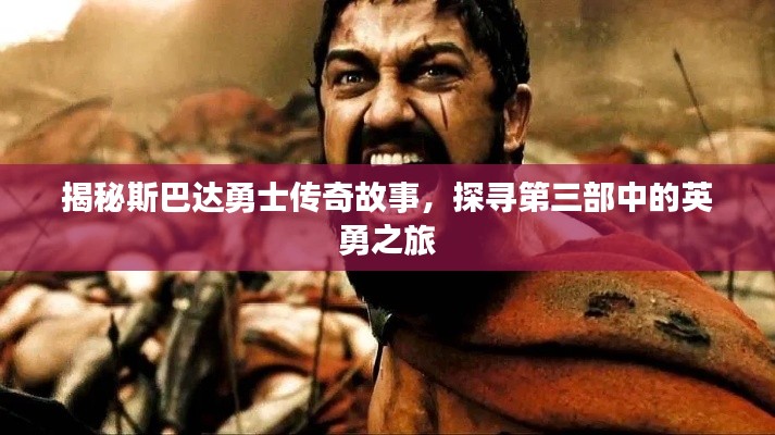 揭秘斯巴达勇士传奇故事,探寻第三部中的英勇之旅