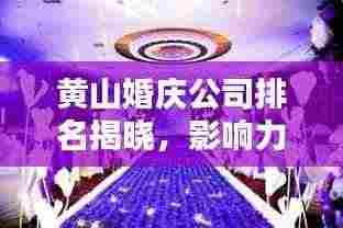 黄山婚庆公司排名揭晓,影响力深度解析