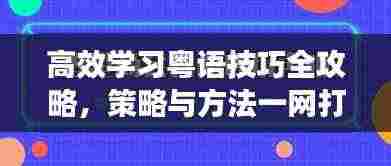 高效学习粤语技巧全攻略,策略与方法一网打尽