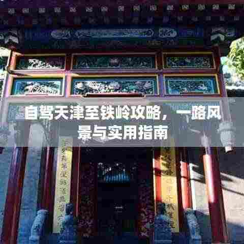 自驾天津至铁岭攻略，一路风景与实用指南