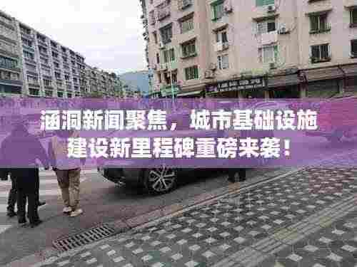 涵洞新闻聚焦,城市基础设施建设新里程碑重磅来袭!