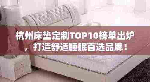 杭州床垫定制TOP10榜单出炉,打造舒适睡眠首选品牌!