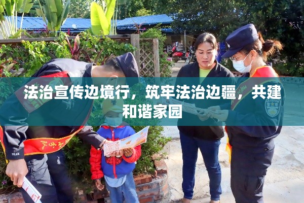 法治宣传边境行,筑牢法治边疆,共建和谐家园