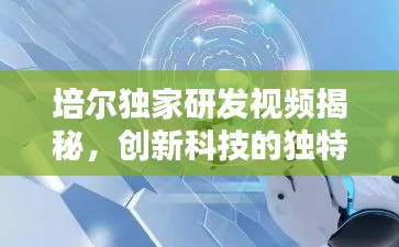 培尔独家研发视频揭秘,创新科技的独特魅力与前沿应用探索