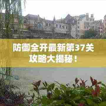 防御全开最新第37关攻略大揭秘！