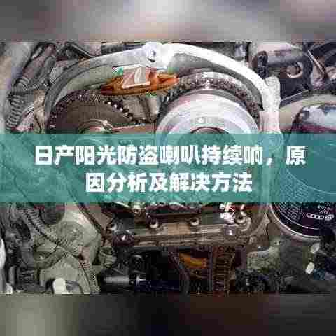 日产阳光防盗喇叭持续响,原因分析及解决方法