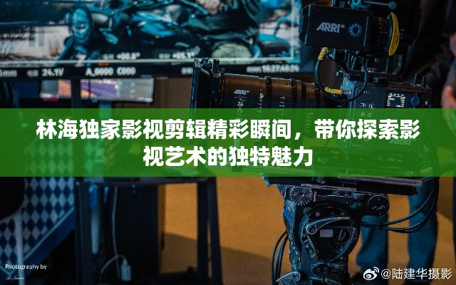 林海独家影视剪辑精彩瞬间,带你探索影视艺术的独特魅力