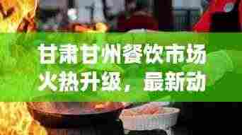 甘肃甘州餐饮市场火热升级，最新动态引领潮流新风向