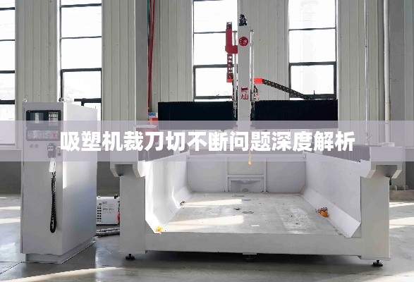 吸塑机裁刀切不断问题深度解析