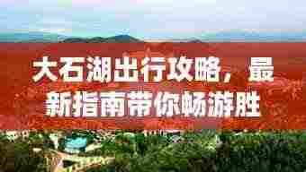 大石湖出行攻略,最新指南带你畅游胜地!