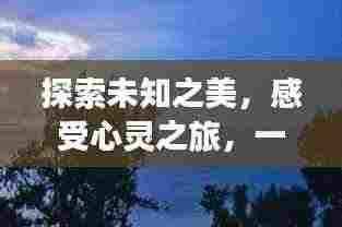 探索未知之美,感受心灵之旅,一份深情旅游攻略