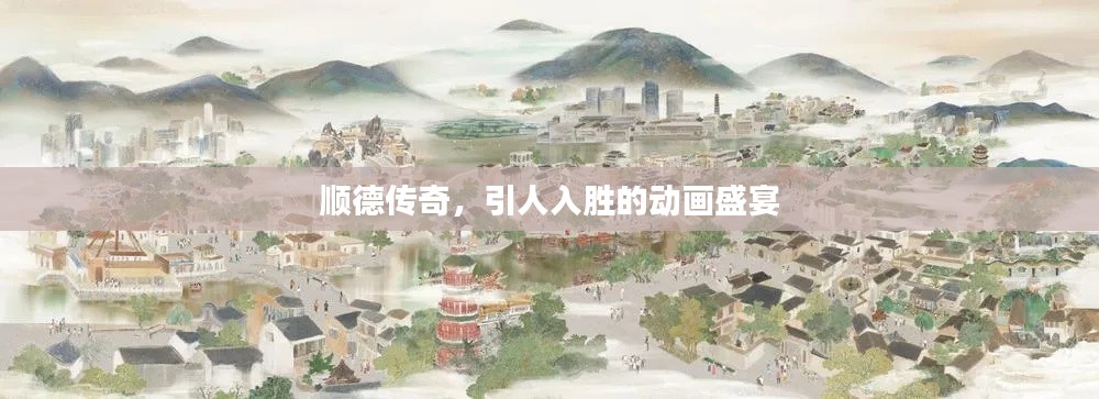 顺德传奇,引人入胜的动画盛宴