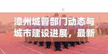 漳州城管部门动态与城市建设进展，最新头条新闻速览